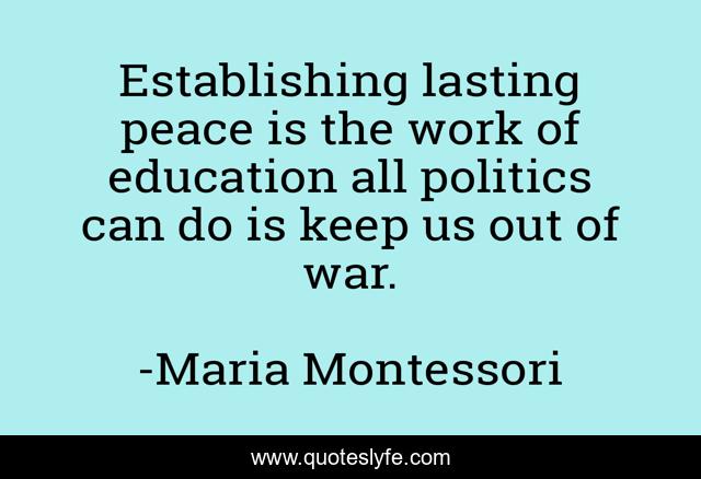 Establishing lasting peace is the work of education all politics can do is keep us out of war.