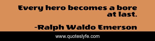 Every hero becomes a bore at last.