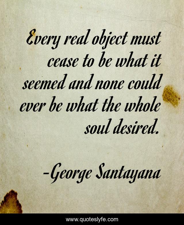 Every real object must cease to be what it seemed and none could ever be what the whole soul desired.