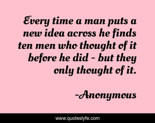 Every time a man puts a new idea across he finds ten men who thought of it before he did - but they only thought of it.