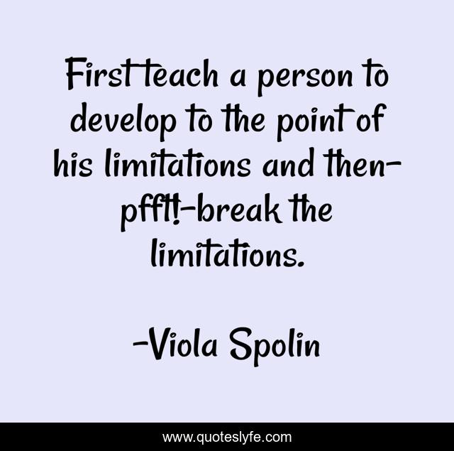 First teach a person to develop to the point of his limitations and then- pfft!-break the limitations.