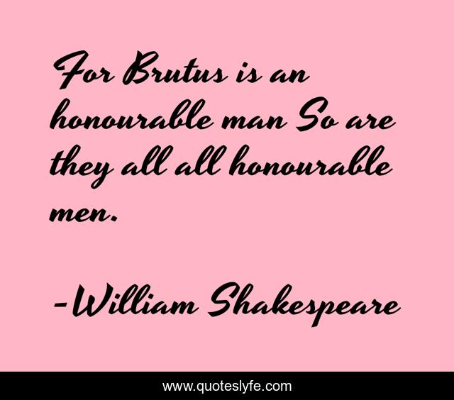 For Brutus is an honourable man So are they all all honourable men.