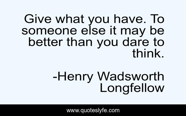 Give what you have. To someone else it may be better than you dare to think.
