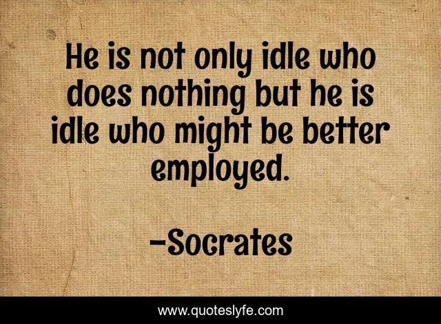 He is not only idle who does nothing but he is idle who might be better employed.