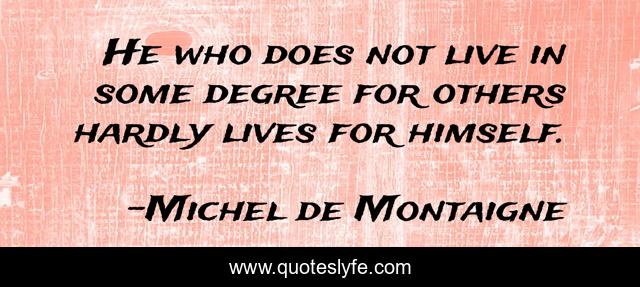 He who does not live in some degree for others hardly lives for himself.