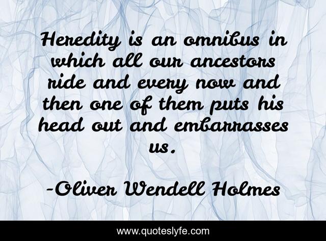 Heredity is an omnibus in which all our ancestors ride and every now and then one of them puts his head out and embarrasses us.