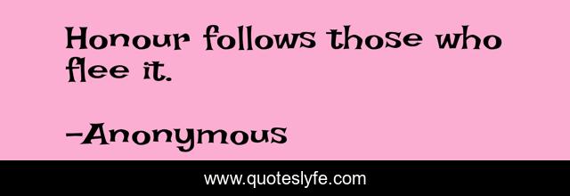 Honour follows those who flee it.