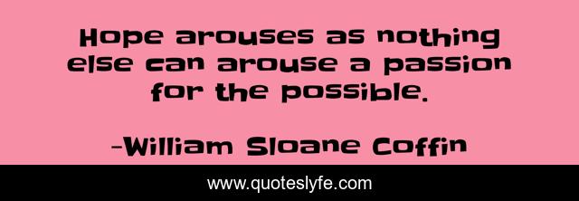 Hope arouses as nothing else can arouse a passion for the possible.
