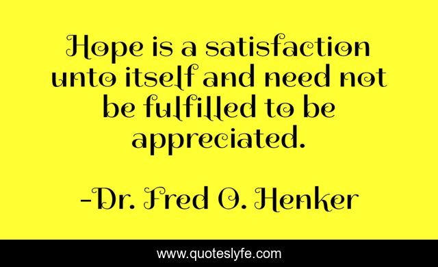 Hope is a satisfaction unto itself and need not be fulfilled to be appreciated.