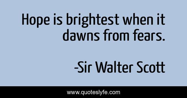 Hope is brightest when it dawns from fears.