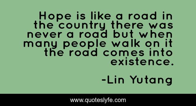 Hope is like a road in the country there was never a road but when many people walk on it the road comes into existence.