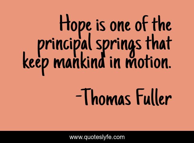 Hope is one of the principal springs that keep mankind in motion.