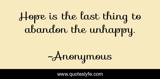 Hope is the last thing to abandon the unhappy.