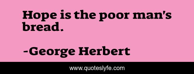 Hope is the poor man's bread.