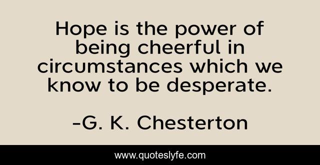 Hope is the power of being cheerful in circumstances which we know to be desperate.