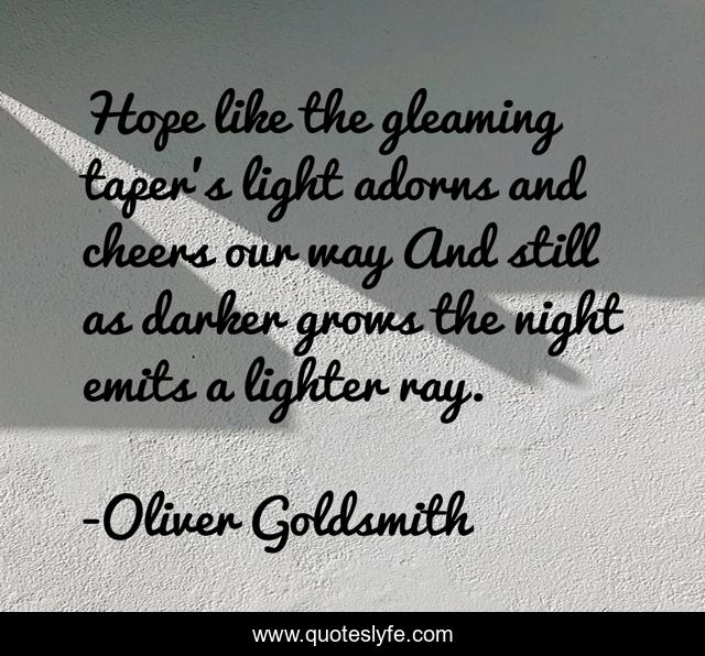 Hope like the gleaming taper's light adorns and cheers our way And still as darker grows the night emits a lighter ray.