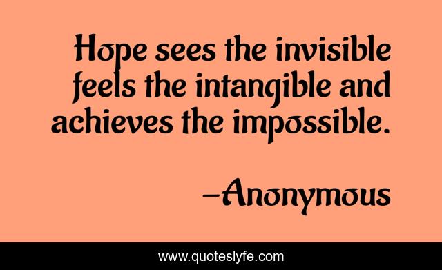 Hope sees the invisible feels the intangible and achieves the impossible.
