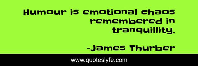 Humour is emotional chaos remembered in tranquillity.