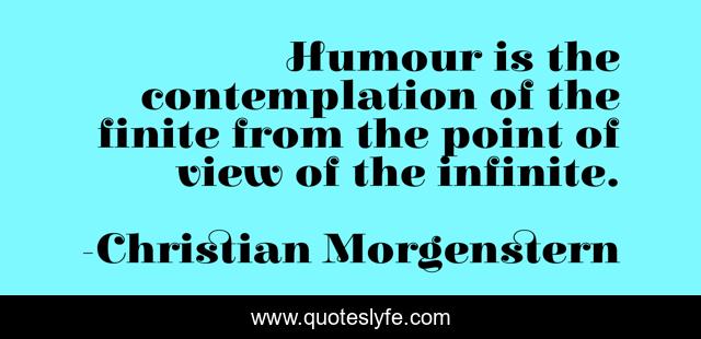 Humour is the contemplation of the finite from the point of view of the infinite.