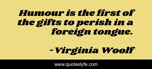 Humour is the first of the gifts to perish in a foreign tongue.