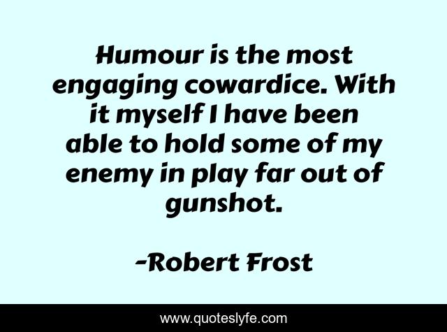 Humour is the most engaging cowardice. With it myself I have been able to hold some of my enemy in play far out of gunshot.