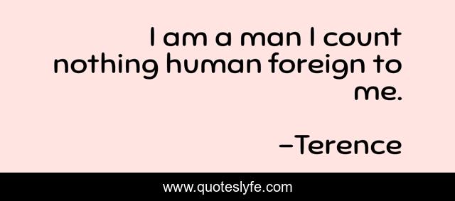I am a man I count nothing human foreign to me.