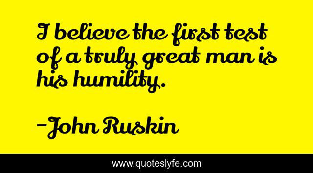 I believe the first test of a truly great man is his humility.