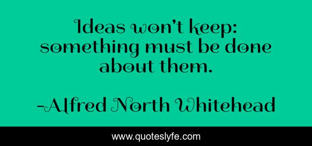Ideas won't keep: something must be done about them.