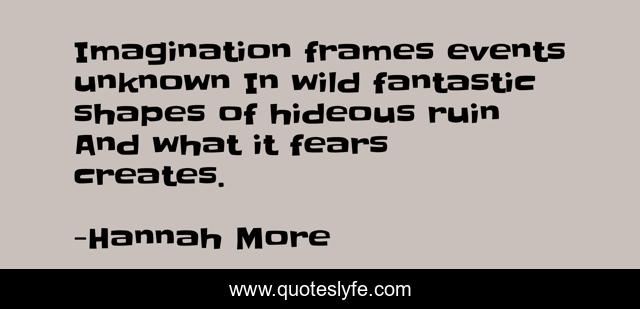 Imagination frames events unknown In wild fantastic shapes of hideous ruin And what it fears creates.