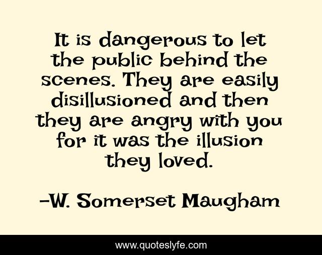 It is dangerous to let the public behind the scenes. They are easily disillusioned and then they are angry with you for it was the illusion they loved.