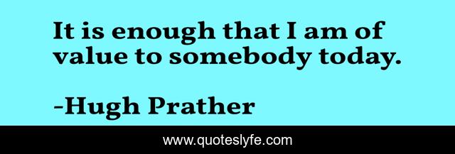 It is enough that I am of value to somebody today.