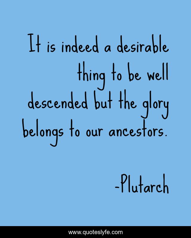It is indeed a desirable thing to be well descended but the glory belongs to our ancestors.