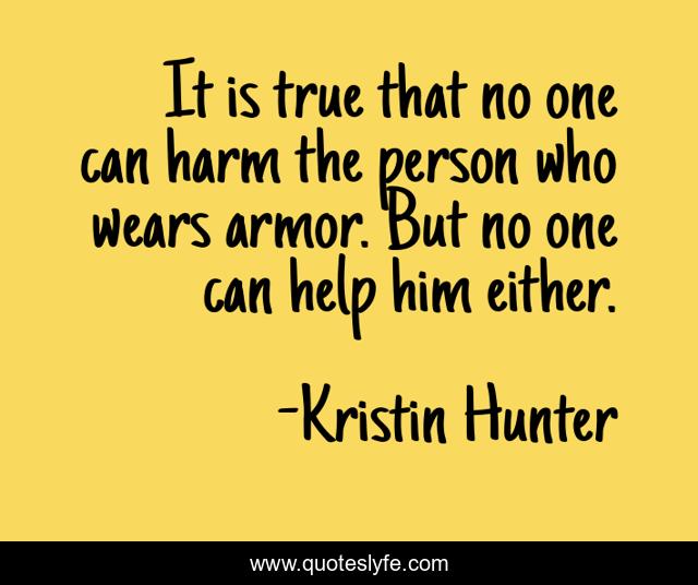 It is true that no one can harm the person who wears armor. But no one can help him either.