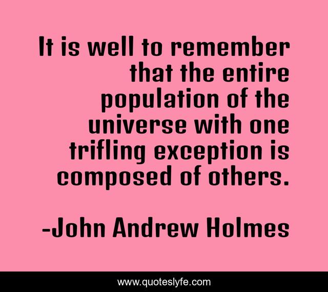 It is well to remember that the entire population of the universe with one trifling exception is composed of others.