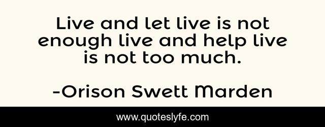Live and let live is not enough live and help live is not too much.