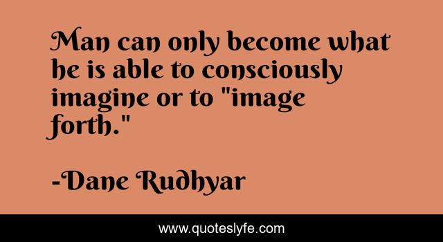 Man can only become what he is able to consciously imagine or to 