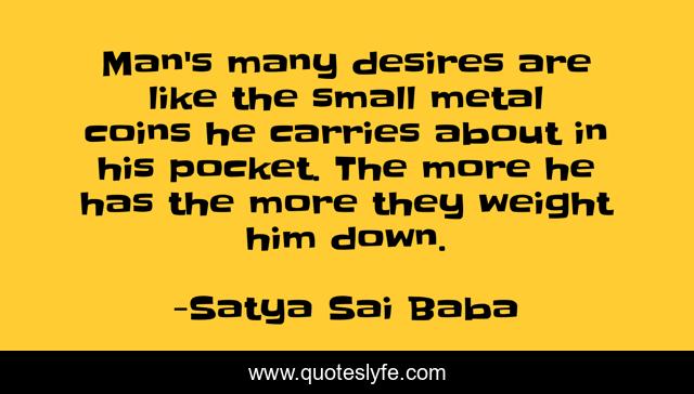 Man's many desires are like the small metal coins he carries about in his pocket. The more he has the more they weight him down.