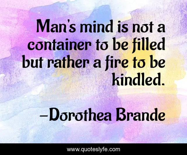 Man's mind is not a container to be filled but rather a fire to be kindled.