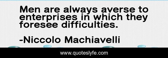 Men are always averse to enterprises in which they foresee difficulties.