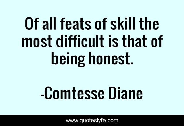 Of all feats of skill the most difficult is that of being honest.