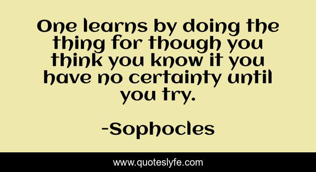 One learns by doing the thing for though you think you know it you have no certainty until you try.