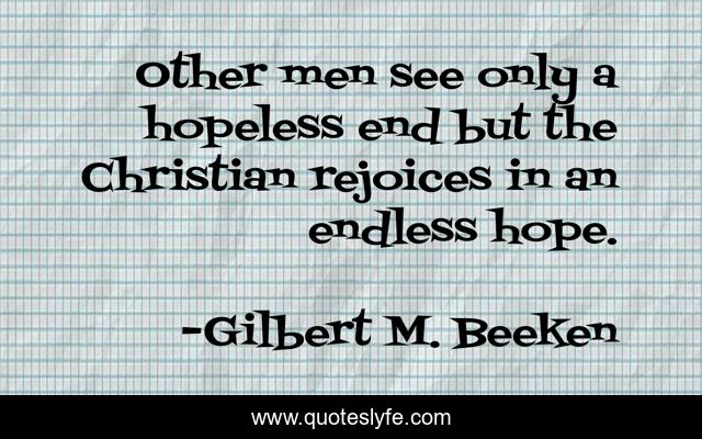 Other men see only a hopeless end but the Christian rejoices in an endless hope.