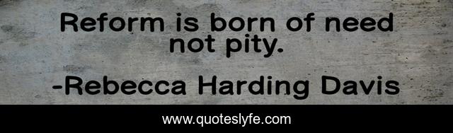 Reform is born of need not pity.