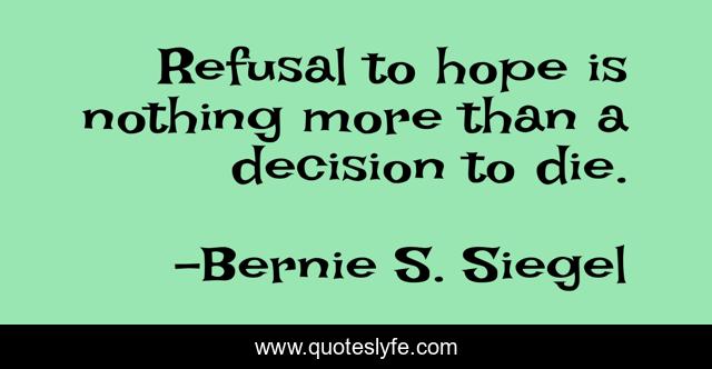 Refusal to hope is nothing more than a decision to die.