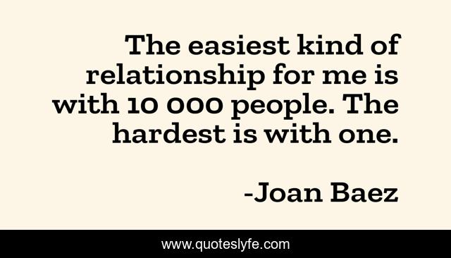 The easiest kind of relationship for me is with 10 000 people. The hardest is with one.