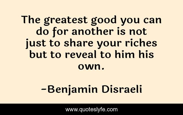 The greatest good you can do for another is not just to share your riches but to reveal to him his own.