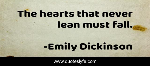 The hearts that never lean must fall.