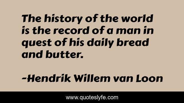 The history of the world is the record of a man in quest of his daily bread and butter.