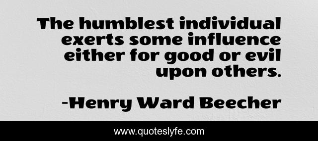 The humblest individual exerts some influence either for good or evil upon others.