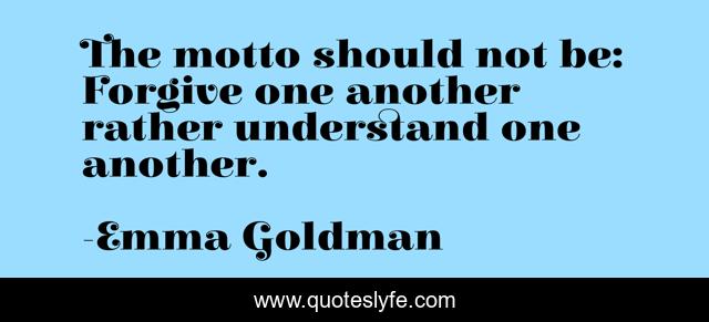 The motto should not be: Forgive one another rather understand one another.